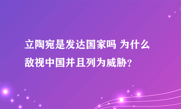 立陶宛是发达国家吗 为什么敌视中国并且列为威胁？