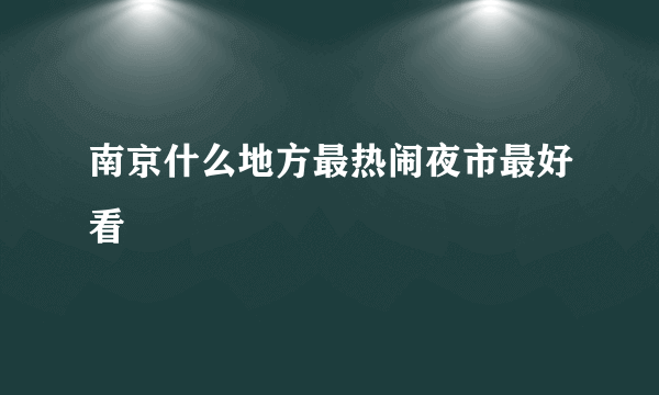 南京什么地方最热闹夜市最好看