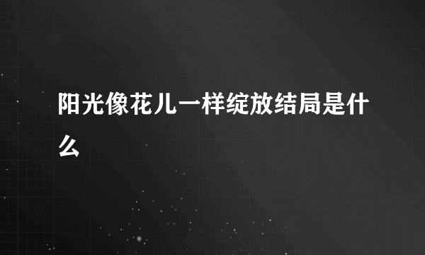 阳光像花儿一样绽放结局是什么