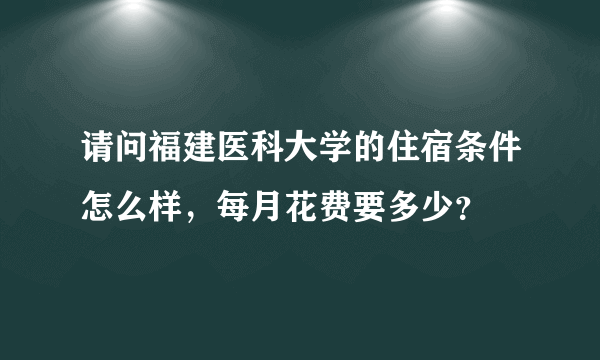 请问福建医科大学的住宿条件怎么样，每月花费要多少？