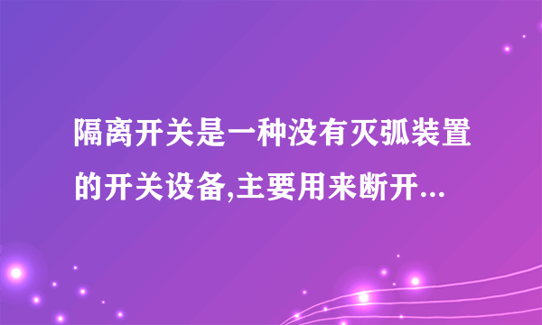 隔离开关是一种没有灭弧装置的开关设备,主要用来断开无负荷电流