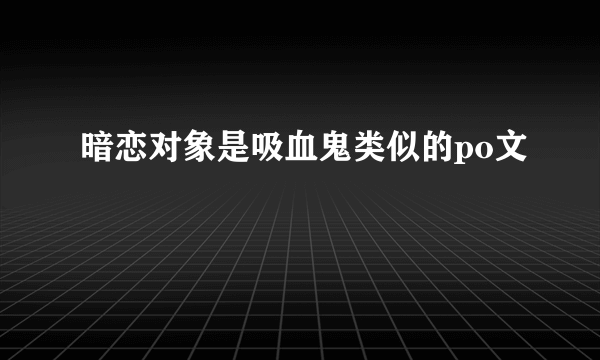 暗恋对象是吸血鬼类似的po文