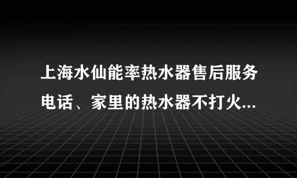 上海水仙能率热水器售后服务电话、家里的热水器不打火了，怎么办呀?