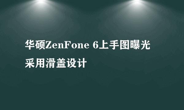 华硕ZenFone 6上手图曝光 采用滑盖设计