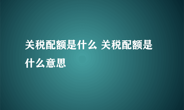 关税配额是什么 关税配额是什么意思