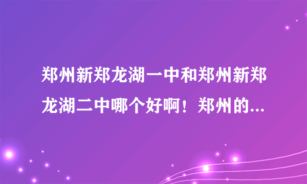 郑州新郑龙湖一中和郑州新郑龙湖二中哪个好啊！郑州的朋友们？