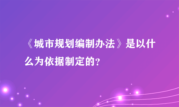 《城市规划编制办法》是以什么为依据制定的？