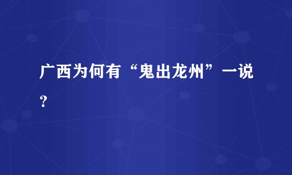 广西为何有“鬼出龙州”一说？