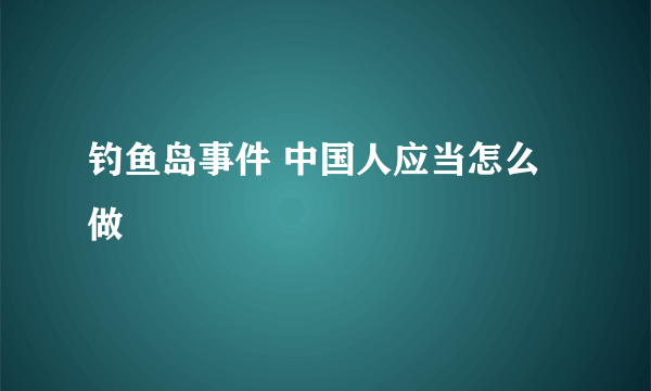 钓鱼岛事件 中国人应当怎么做