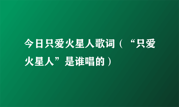 今日只爱火星人歌词（“只爱火星人”是谁唱的）