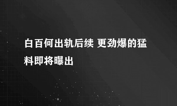 白百何出轨后续 更劲爆的猛料即将曝出