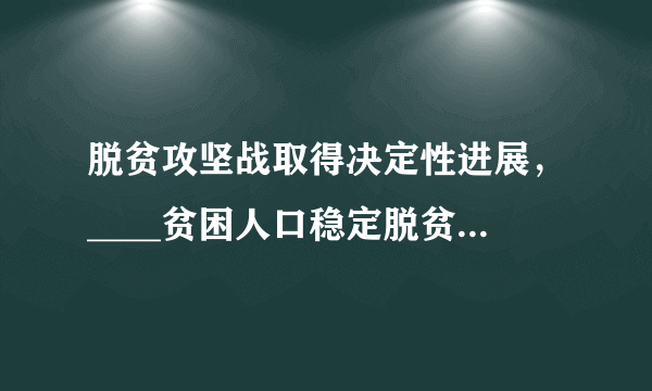 脱贫攻坚战取得决定性进展，____贫困人口稳定脱贫，贫困发生率从百分之十点二下降到百分之四以下