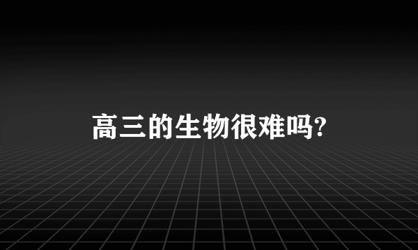 高三的生物很难吗?