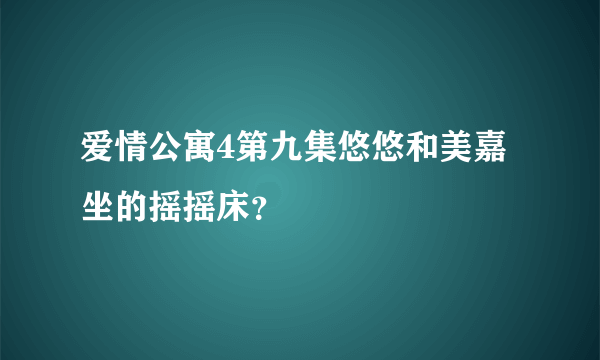 爱情公寓4第九集悠悠和美嘉坐的摇摇床？