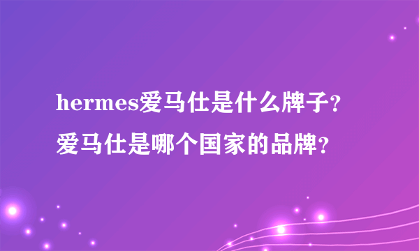 hermes爱马仕是什么牌子？爱马仕是哪个国家的品牌？