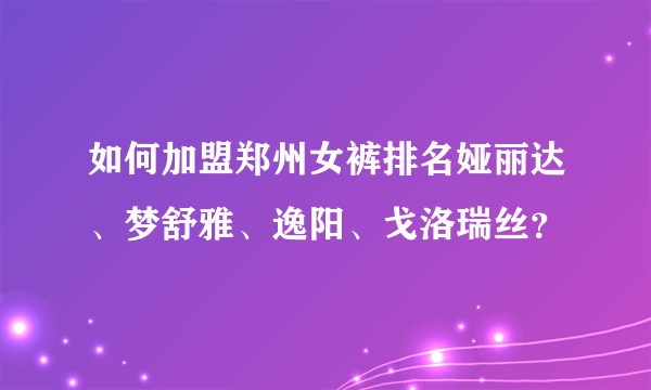 如何加盟郑州女裤排名娅丽达、梦舒雅、逸阳、戈洛瑞丝？