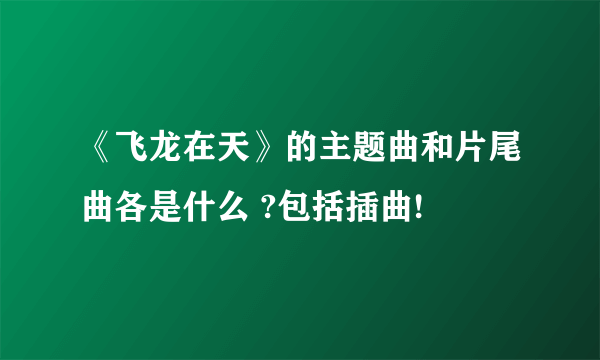 《飞龙在天》的主题曲和片尾曲各是什么 ?包括插曲!