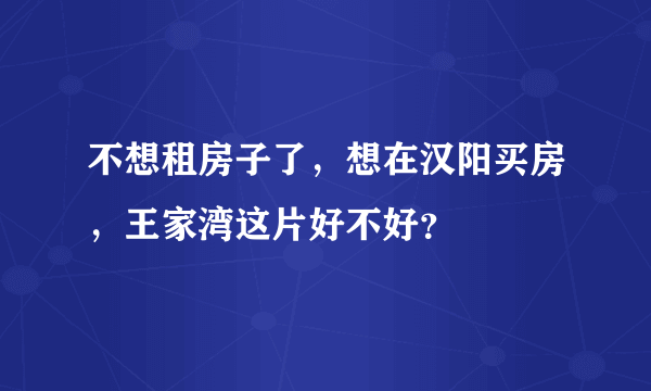 不想租房子了，想在汉阳买房，王家湾这片好不好？