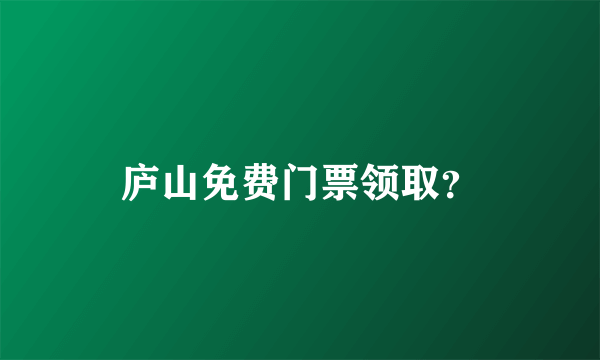 庐山免费门票领取？