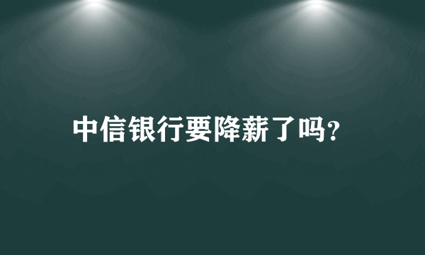 中信银行要降薪了吗？