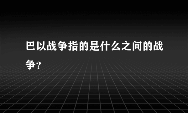 巴以战争指的是什么之间的战争？