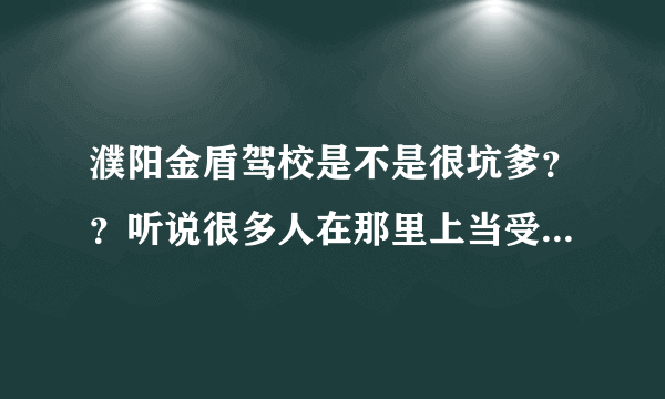 濮阳金盾驾校是不是很坑爹？？听说很多人在那里上当受骗了。。。