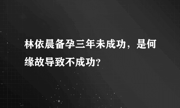 林依晨备孕三年未成功，是何缘故导致不成功？