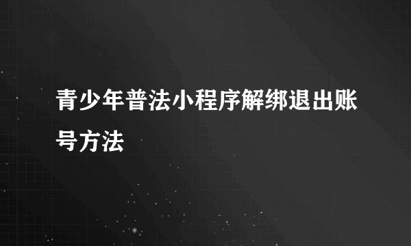 青少年普法小程序解绑退出账号方法