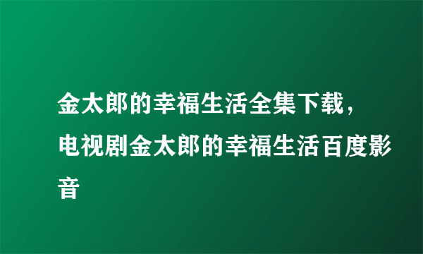 金太郎的幸福生活全集下载，电视剧金太郎的幸福生活百度影音