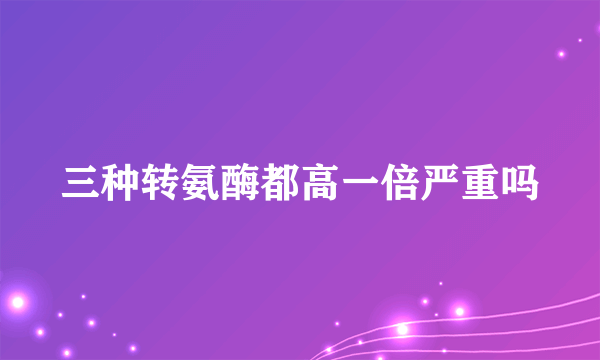 三种转氨酶都高一倍严重吗