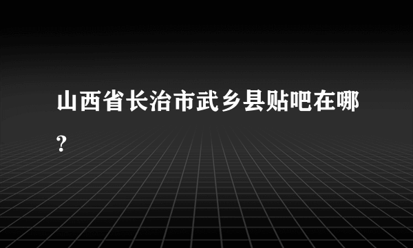 山西省长治市武乡县贴吧在哪？