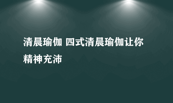 清晨瑜伽 四式清晨瑜伽让你精神充沛