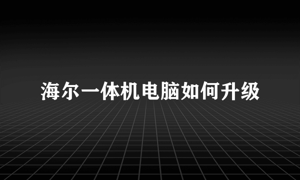 海尔一体机电脑如何升级