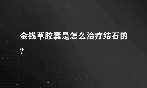 金钱草胶囊是怎么治疗结石的？