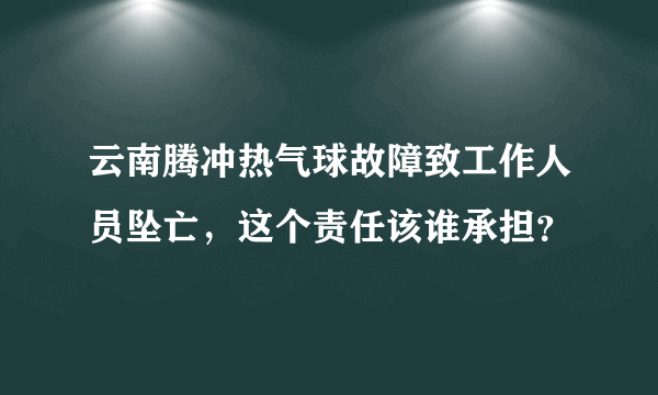 云南腾冲热气球故障致工作人员坠亡，这个责任该谁承担？