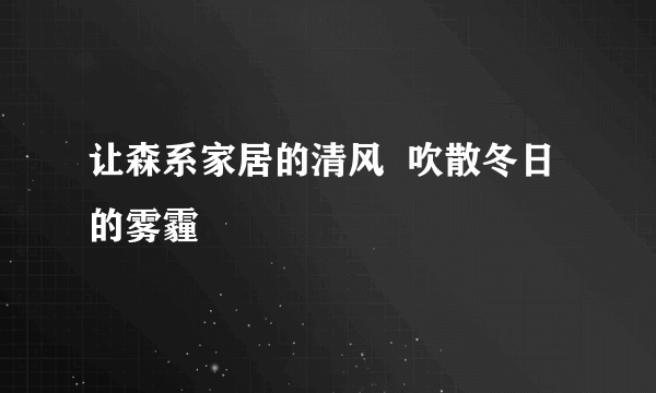 让森系家居的清风  吹散冬日的雾霾