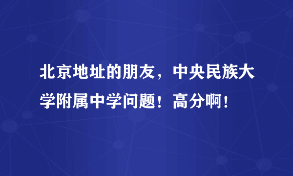 北京地址的朋友，中央民族大学附属中学问题！高分啊！