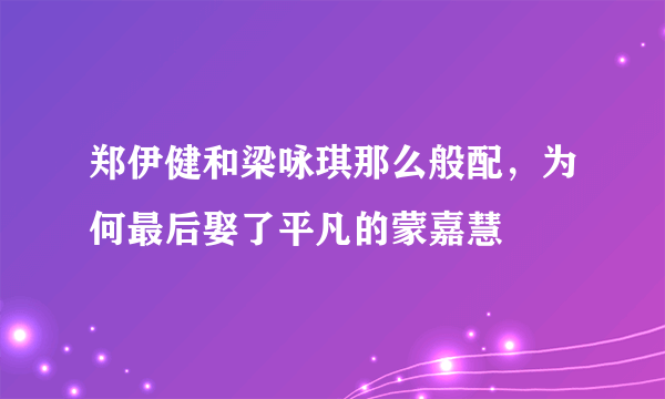 郑伊健和梁咏琪那么般配，为何最后娶了平凡的蒙嘉慧