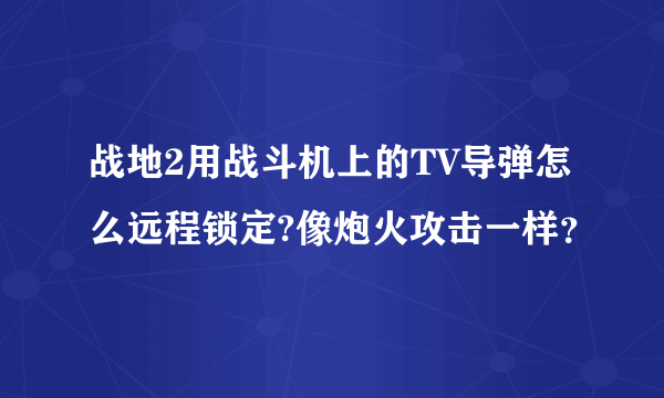 战地2用战斗机上的TV导弹怎么远程锁定?像炮火攻击一样？