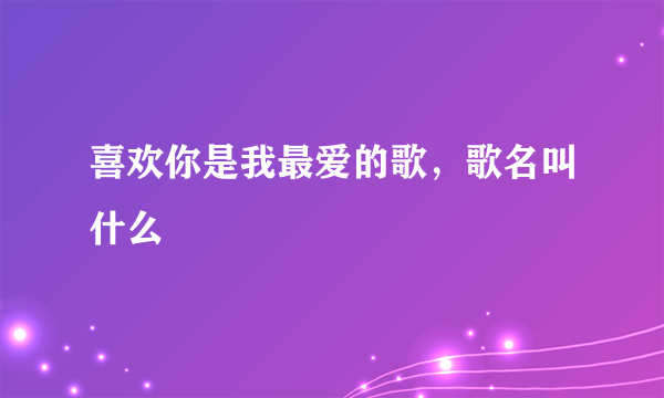 喜欢你是我最爱的歌，歌名叫什么