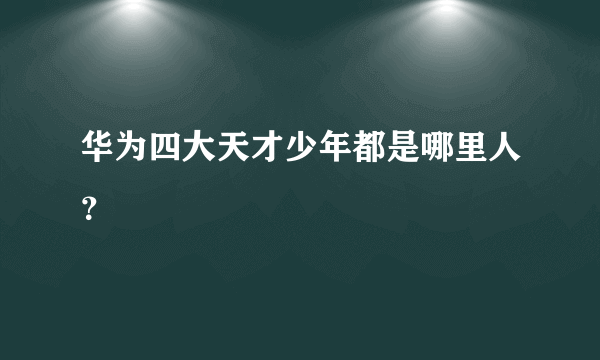 华为四大天才少年都是哪里人？