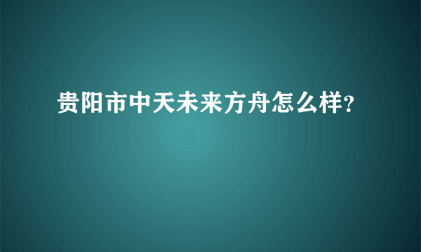 贵阳市中天未来方舟怎么样？