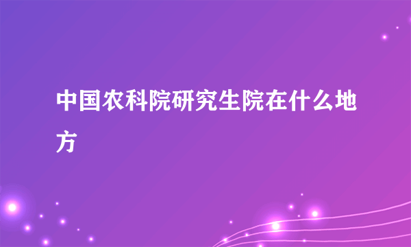 中国农科院研究生院在什么地方