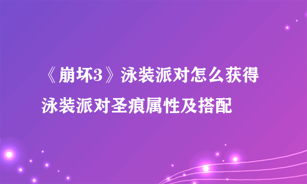 《崩坏3》泳装派对怎么获得 泳装派对圣痕属性及搭配