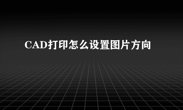 CAD打印怎么设置图片方向