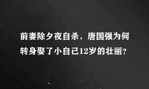 前妻除夕夜自杀，唐国强为何转身娶了小自己12岁的壮丽？