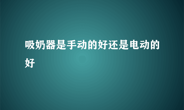 吸奶器是手动的好还是电动的好