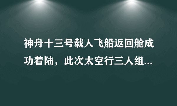 神舟十三号载人飞船返回舱成功着陆，此次太空行三人组都完成了哪些任务？