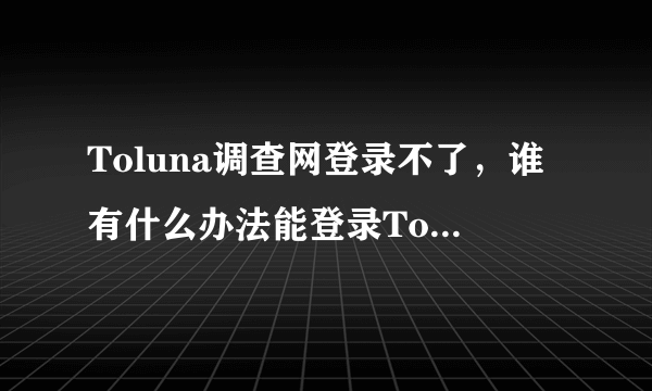 Toluna调查网登录不了，谁有什么办法能登录Toluna调查网。