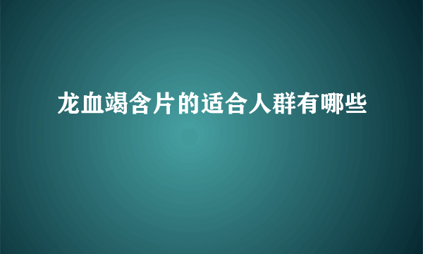 龙血竭含片的适合人群有哪些